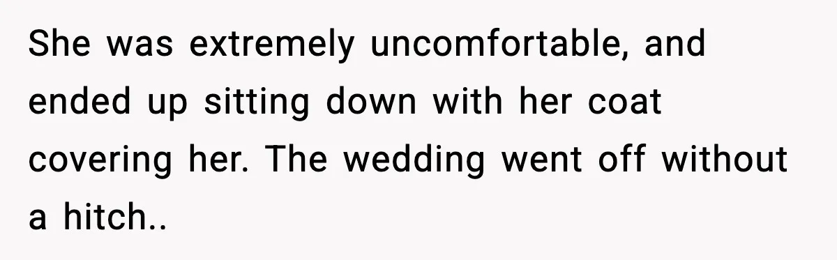 She was extremely uncomfortable, and ended up sitting down with her coat covering her. The wedding went off without a hitch..