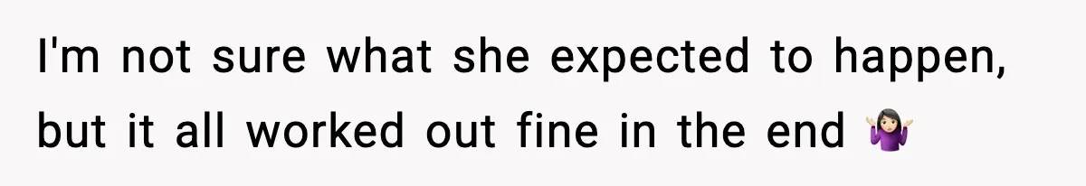 I'm not sure what she expected to happen, but it all worked out fine in the end 🤷🏻‍♀️