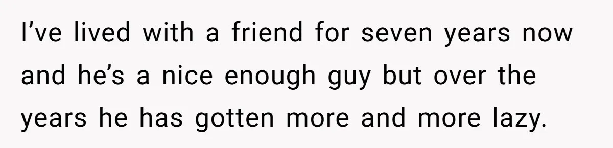 I’ve lived with a friend for seven years now and he’s a nice enough guy but over the years he has gotten more and more lazy.