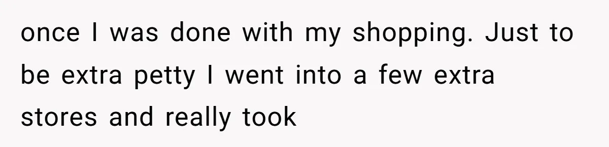 once I was done with my shopping. Just to be extra petty I went into a few extra stores and really took
