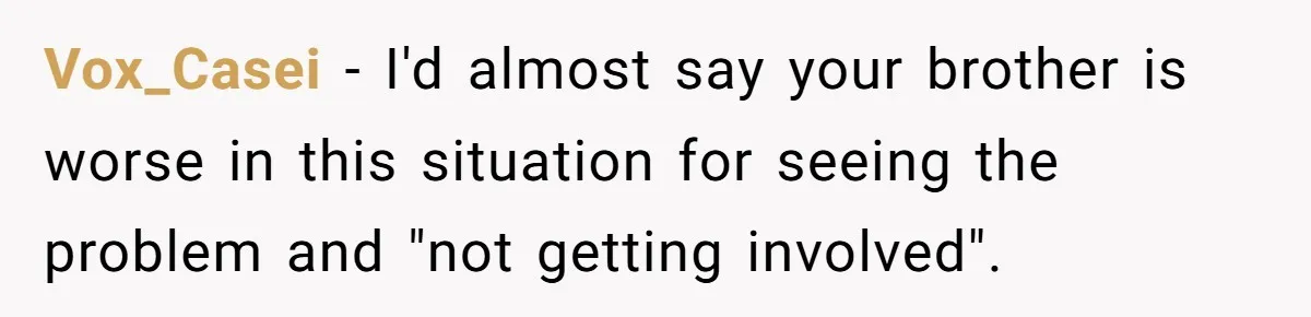 Vox_Casei − I'd almost say your brother is worse in this situation for seeing the problem and "not getting involved".