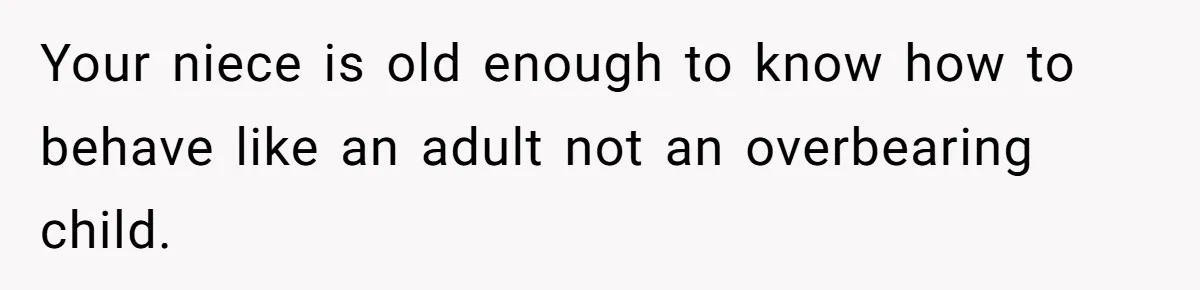 Your niece is old enough to know how to behave like an adult not an overbearing child.