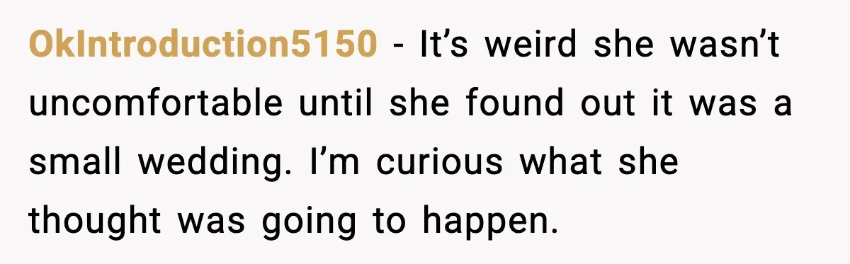 OkIntroduction5150 - It’s weird she wasn’t uncomfortable until she found out it was a small wedding. I’m curious what she thought was going to happen.