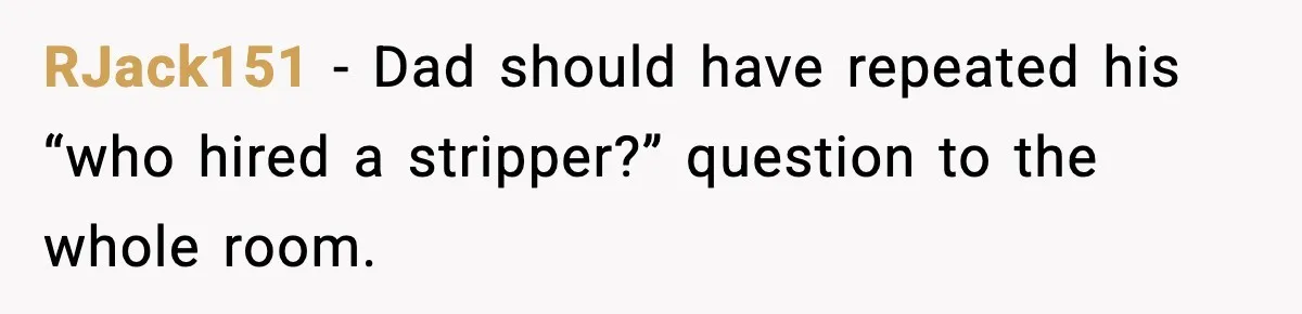 RJack151 - Dad should have repeated his “who hired a stripper?” question to the whole room.