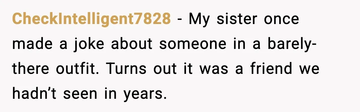 CheckIntelligent7828 - My sister once made a joke about someone in a barely-there outfit. Turns out it was a friend we hadn’t seen in years.