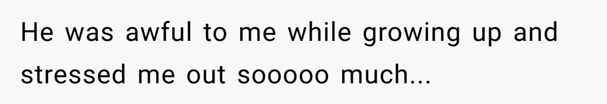 He was awful to me while growing up and stressed me out sooooo much...