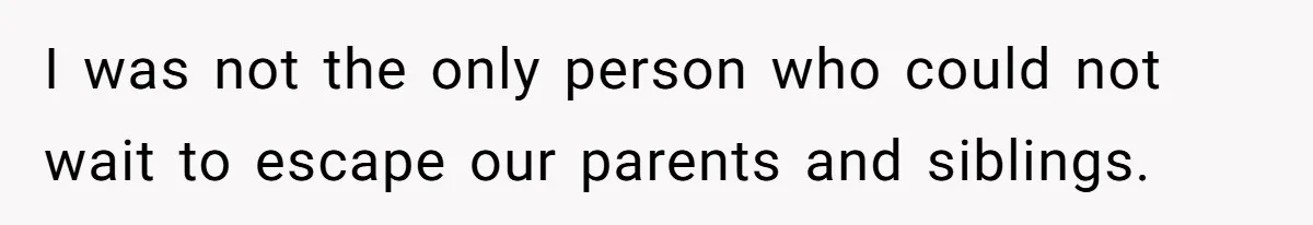 I was not the only person who could not wait to escape our parents and siblings.
