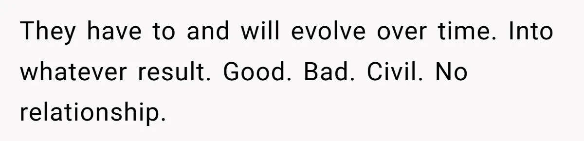 They have to and will evolve over time. Into whatever result. Good. Bad. Civil. No relationship.