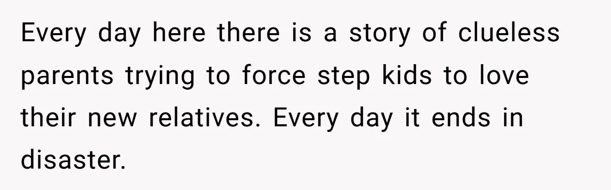 Every day here there is a story of clueless parents trying to force step kids to love their new relatives. Every day it ends in disaster.