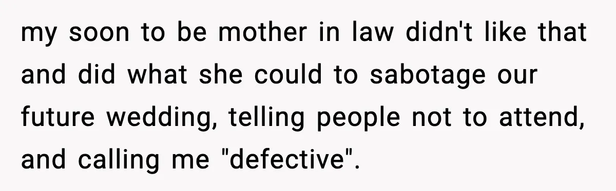my soon to be mother in law didn't like that and did what she could to sabotage our future wedding, telling people not to attend, and calling me "defective".