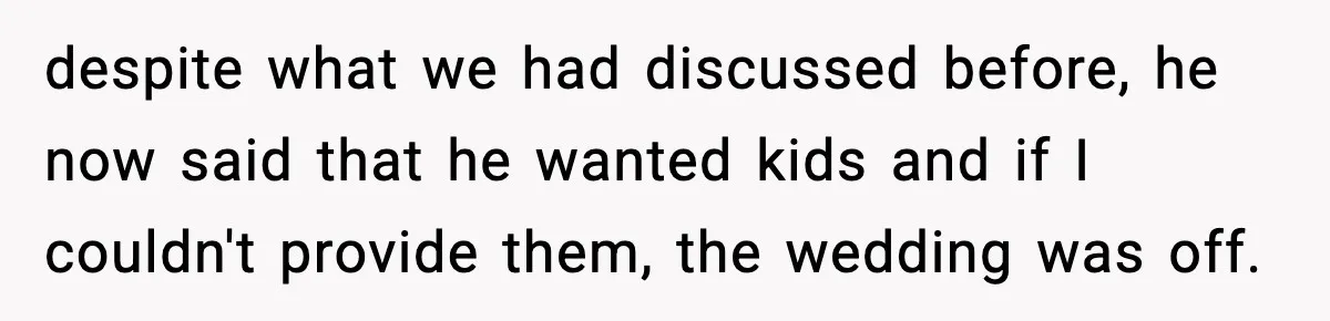 despite what we had discussed before, he now said that he wanted kids and if I couldn't provide them, the wedding was off.