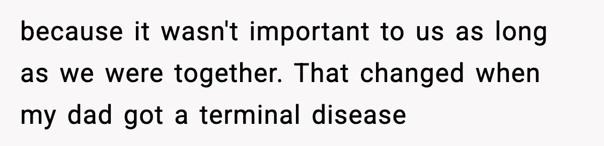 because it wasn't important to us as long as we were together. That changed when my dad got a terminal disease