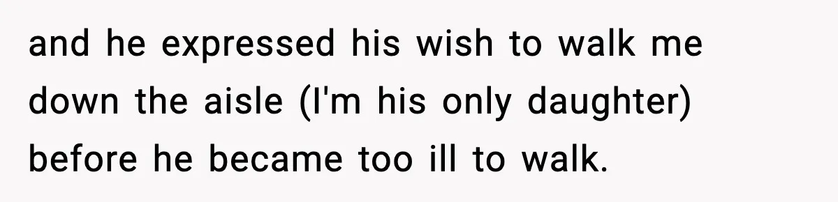 and he expressed his wish to walk me down the aisle (I'm his only daughter) before he became too ill to walk.