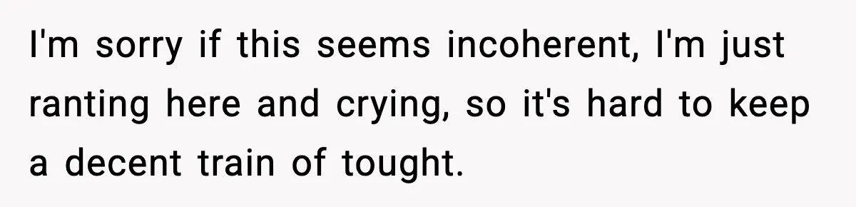 I'm sorry if this seems incoherent, I'm just ranting here and crying, so it's hard to keep a decent train of tought.