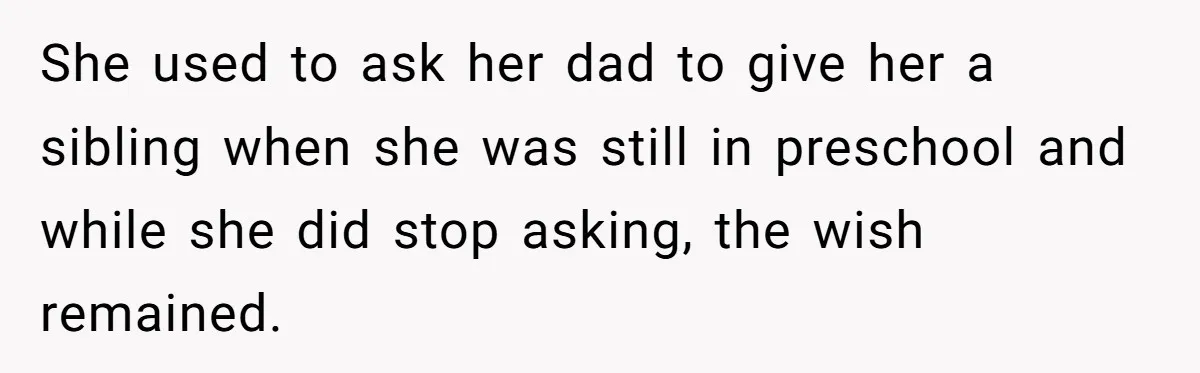 She used to ask her dad to give her a sibling when she was still in preschool and while she did stop asking, the wish remained.