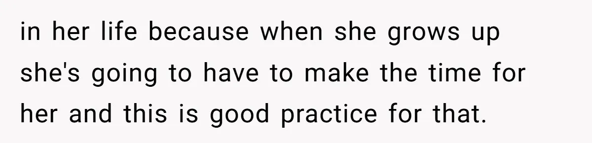 in her life because when she grows up she's going to have to make the time for her and this is good practice for that.