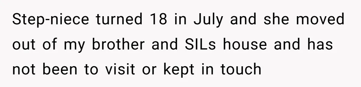 Step-niece turned 18 in July and she moved out of my brother and SILs house and has not been to visit or kept in touch