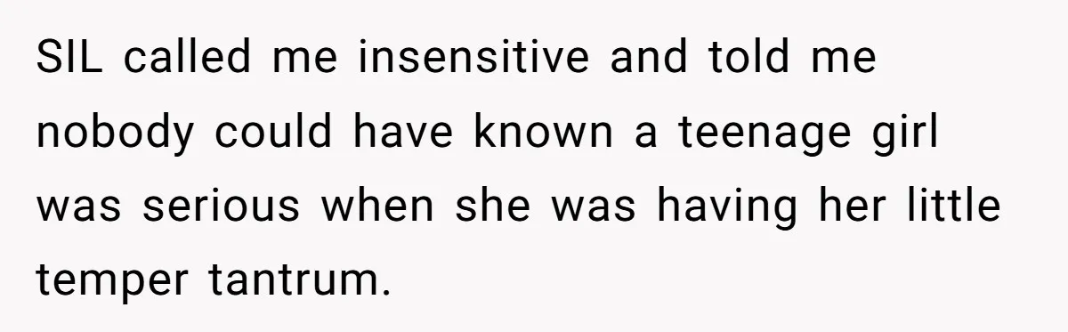 SIL called me insensitive and told me nobody could have known a teenage girl was serious when she was having her little temper tantrum.