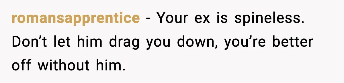 romansapprentice - Your ex is spineless. Don’t let him drag you down, you’re better off without him.