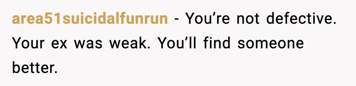 area51suicidalfunrun - You’re not defective. Your ex was weak. You’ll find someone better.