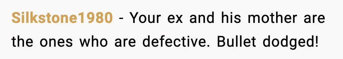 Silkstone1980 - Your ex and his mother are the ones who are defective. Bullet dodged!