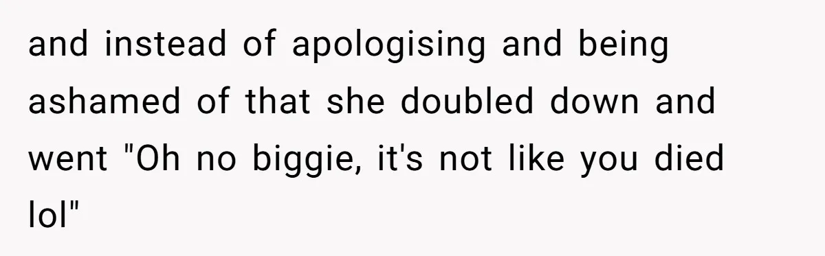 and instead of apologising and being ashamed of that she doubled down and went "Oh no biggie, it's not like you died lol"
