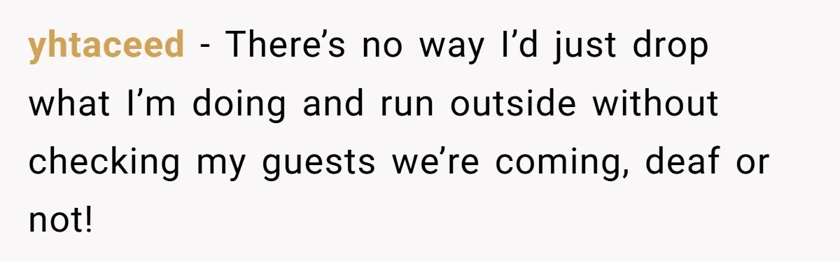 yhtaceed − There’s no way I’d just drop what I’m doing and run outside without checking my guests we’re coming, deaf or not!
