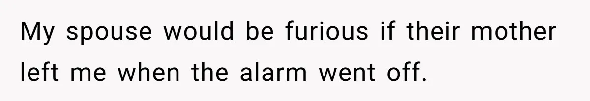 My spouse would be furious if their mother left me when the alarm went off.