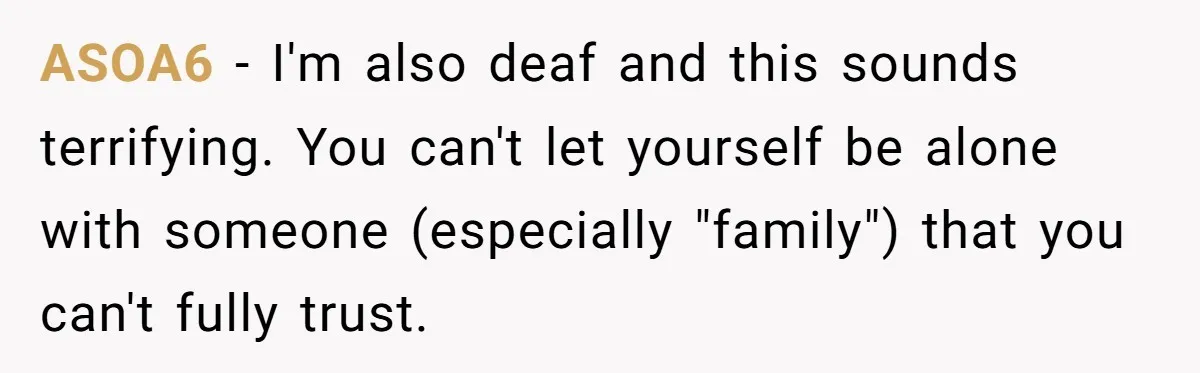 ASOA6 − I'm also deaf and this sounds terrifying. You can't let yourself be alone with someone (especially "family") that you can't fully trust.