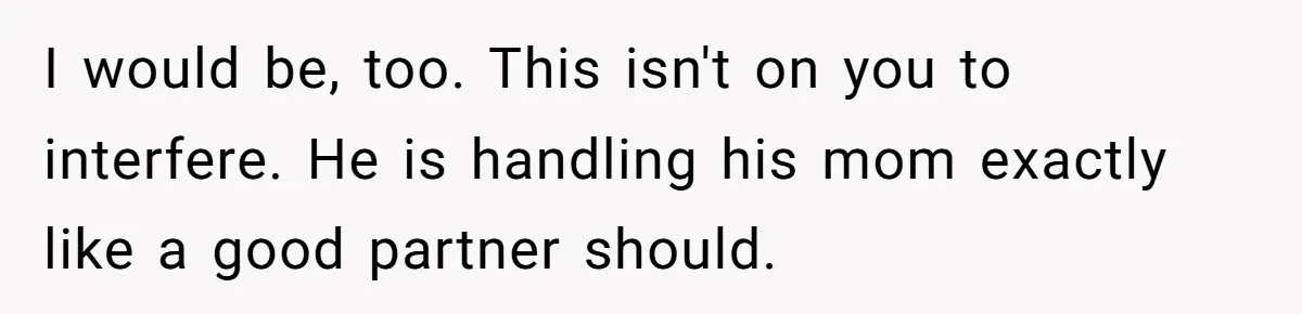 I would be, too. This isn't on you to interfere. He is handling his mom exactly like a good partner should.