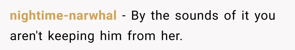 nightime-narwhal − By the sounds of it you aren't keeping him from her.