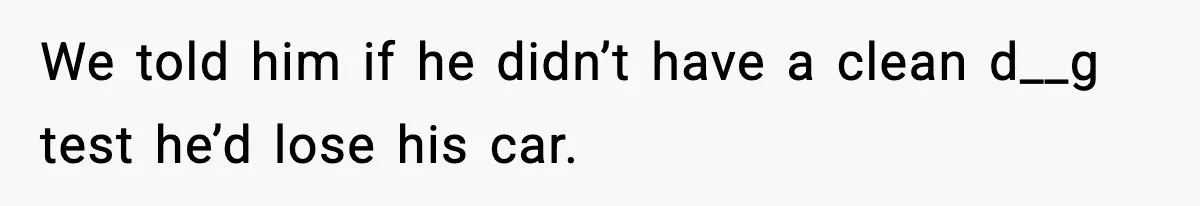 We told him if he didn’t have a clean d__g test he’d lose his car.
