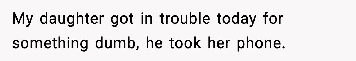 My daughter got in trouble today for something dumb, he took her phone.
