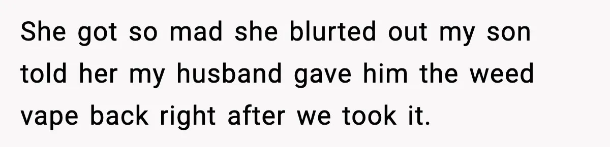 She got so mad she blurted out my son told her my husband gave him the weed vape back right after we took it.