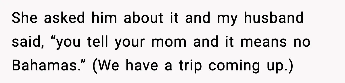 She asked him about it and my husband said, “you tell your mom and it means no Bahamas.” (We have a trip coming up.)
