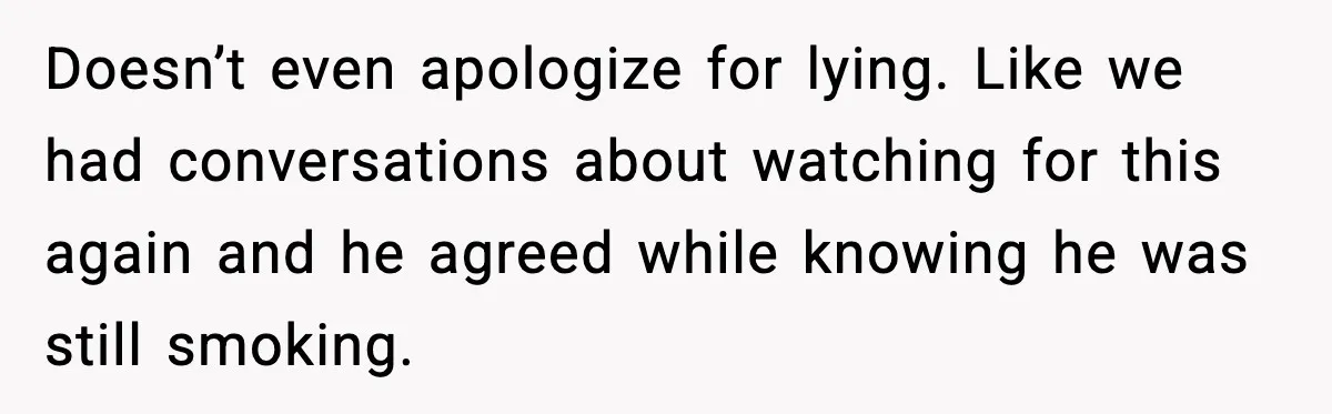 Doesn’t even apologize for lying. Like we had conversations about watching for this again and he agreed while knowing he was still smoking.