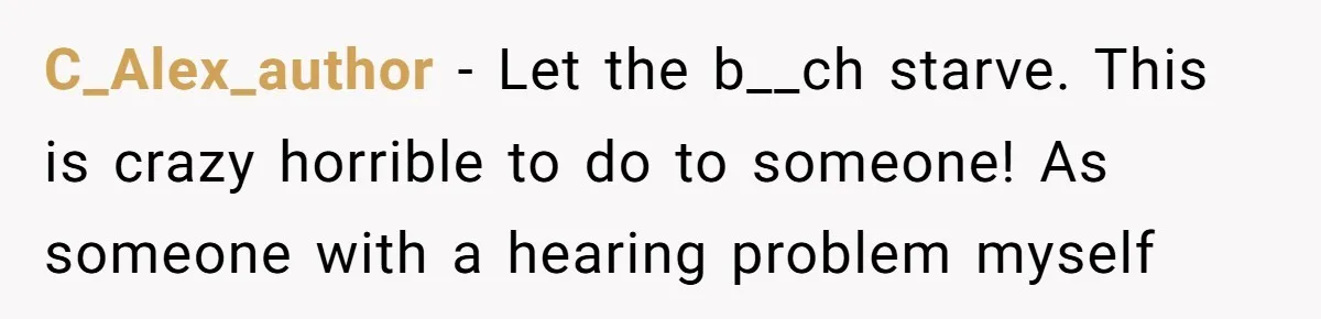 C_Alex_author − Let the b__ch starve. This is crazy horrible to do to someone! As someone with a hearing problem myself