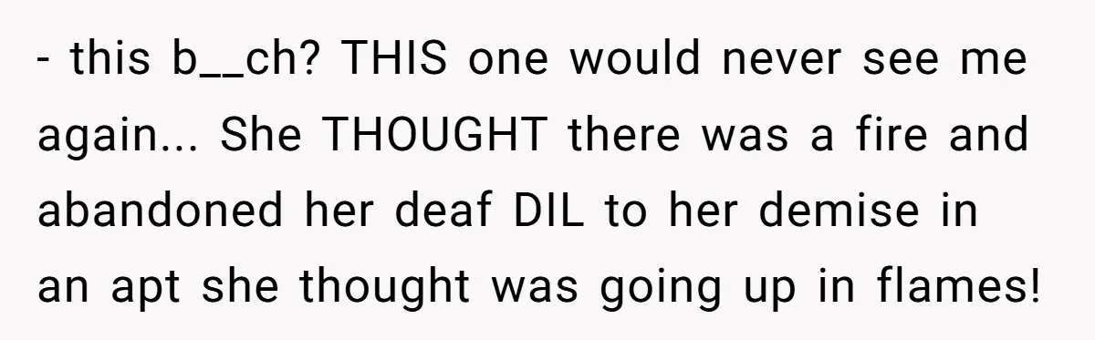 - this b__ch? THIS one would never see me again... She THOUGHT there was a fire and abandoned her deaf DIL to her demise in an apt she thought was...