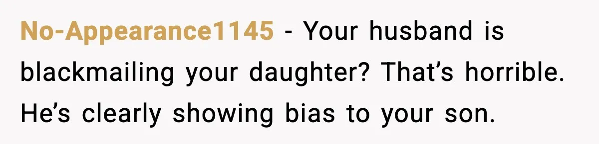 No-Appearance1145 - Your husband is blackmailing your daughter? That’s horrible. He’s clearly showing bias to your son.