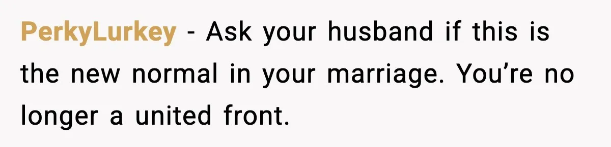 PerkyLurkey - Ask your husband if this is the new normal in your marriage. You’re no longer a united front.