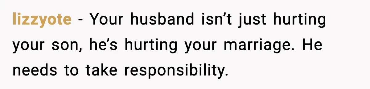 lizzyote - Your husband isn’t just hurting your son, he’s hurting your marriage. He needs to take responsibility.