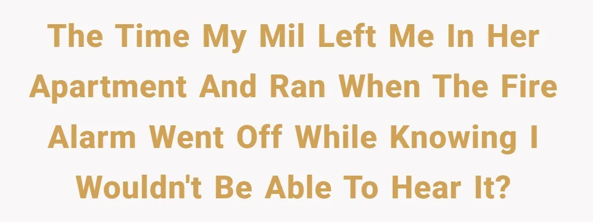 The time my MIL left me in her apartment and ran when the fire alarm went off while knowing I wouldn't be able to hear it?