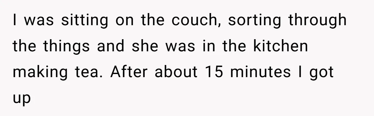 I was sitting on the couch, sorting through the things and she was in the kitchen making tea. After about 15 minutes I got up