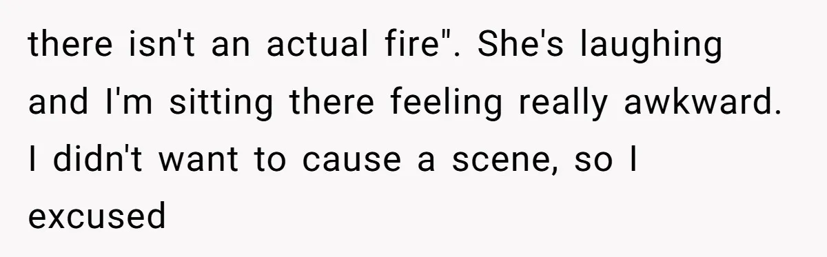 there isn't an actual fire". She's laughing and I'm sitting there feeling really awkward. I didn't want to cause a scene, so I excused