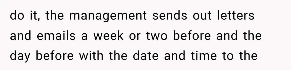 do it, the management sends out letters and emails a week or two before and the day before with the date and time to the