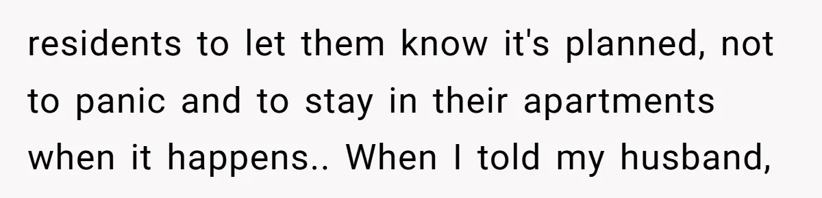 residents to let them know it's planned, not to panic and to stay in their apartments when it happens.. When I told my husband,