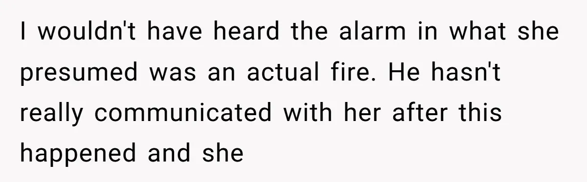 I wouldn't have heard the alarm in what she presumed was an actual fire. He hasn't really communicated with her after this happened and she