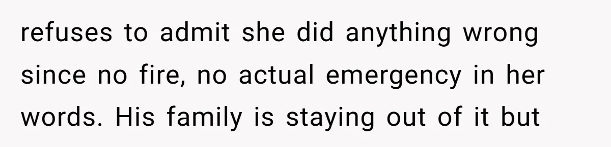 refuses to admit she did anything wrong since no fire, no actual emergency in her words. His family is staying out of it but