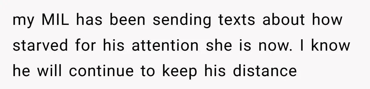 my MIL has been sending texts about how starved for his attention she is now. I know he will continue to keep his distance