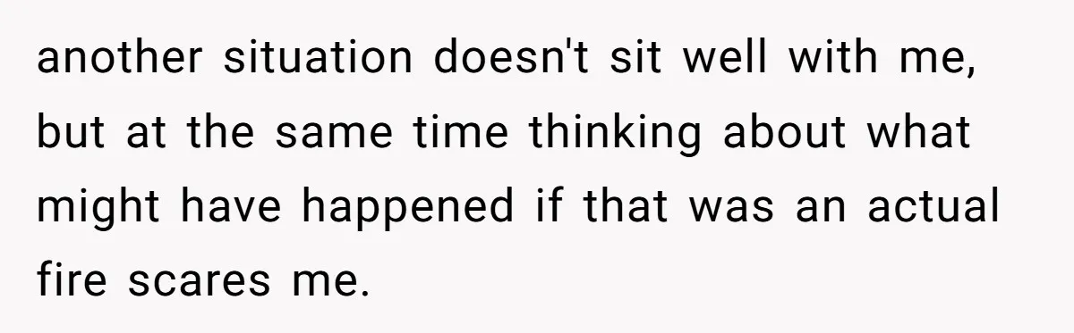 another situation doesn't sit well with me, but at the same time thinking about what might have happened if that was an actual fire scares me.